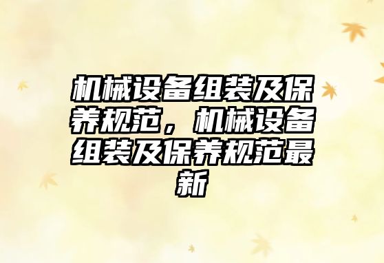 機(jī)械設(shè)備組裝及保養(yǎng)規(guī)范，機(jī)械設(shè)備組裝及保養(yǎng)規(guī)范最新