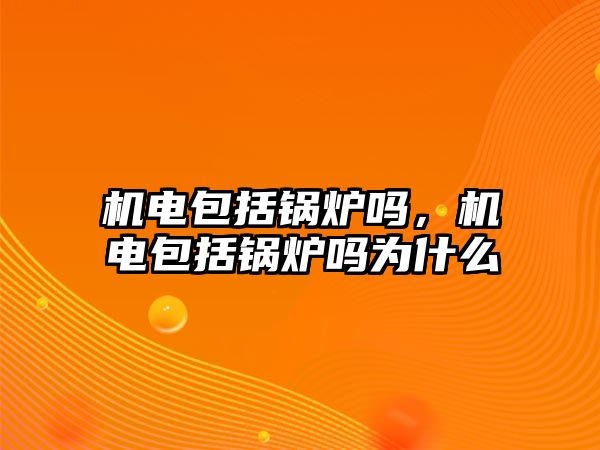 機電包括鍋爐嗎，機電包括鍋爐嗎為什么