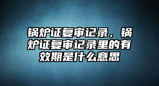 鍋爐證復(fù)審記錄，鍋爐證復(fù)審記錄里的有效期是什么意思