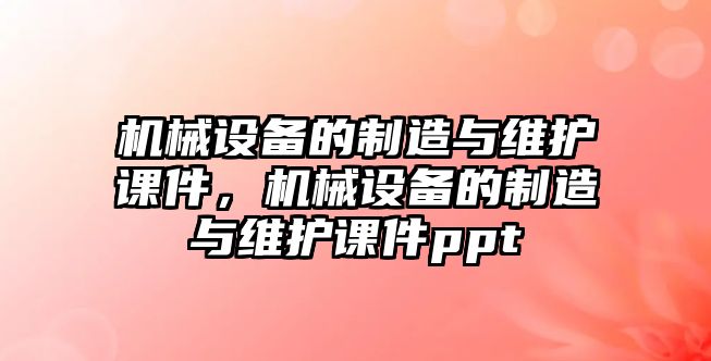 機(jī)械設(shè)備的制造與維護(hù)課件，機(jī)械設(shè)備的制造與維護(hù)課件ppt