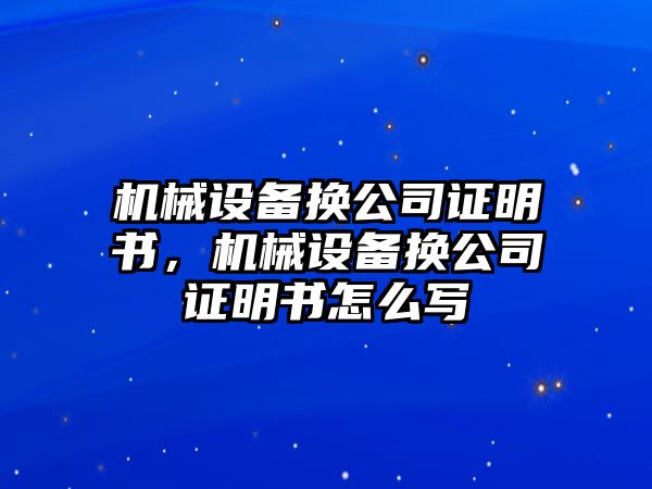 機(jī)械設(shè)備換公司證明書，機(jī)械設(shè)備換公司證明書怎么寫