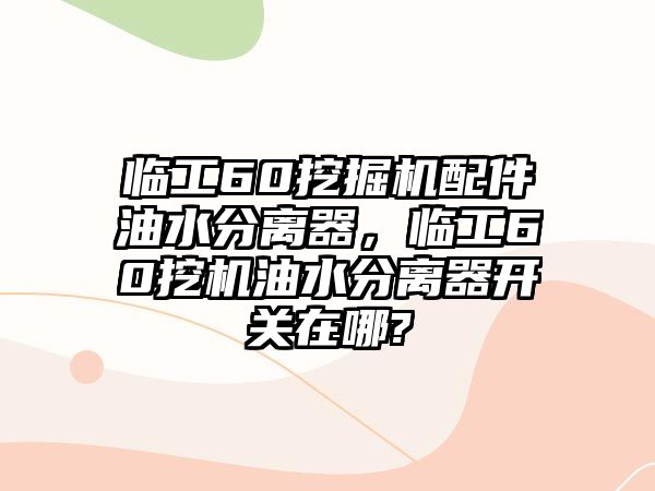 臨工60挖掘機配件油水分離器，臨工60挖機油水分離器開關在哪?