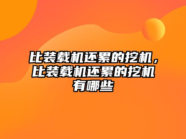 比裝載機還累的挖機，比裝載機還累的挖機有哪些