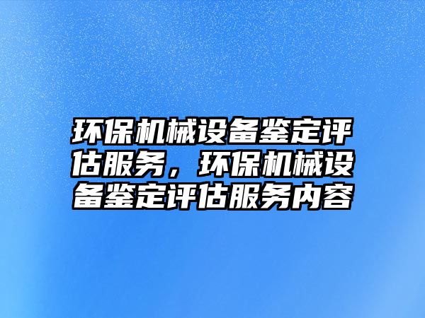 環(huán)保機械設備鑒定評估服務，環(huán)保機械設備鑒定評估服務內(nèi)容