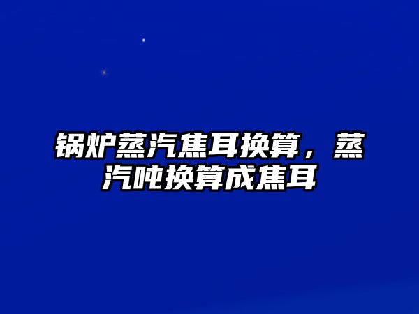 鍋爐蒸汽焦耳換算，蒸汽噸換算成焦耳