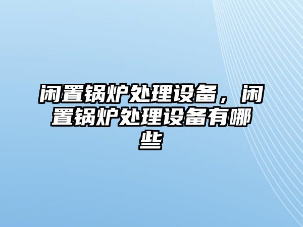 閑置鍋爐處理設(shè)備，閑置鍋爐處理設(shè)備有哪些