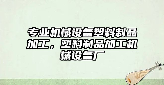 專業(yè)機械設(shè)備塑料制品加工，塑料制品加工機械設(shè)備廠