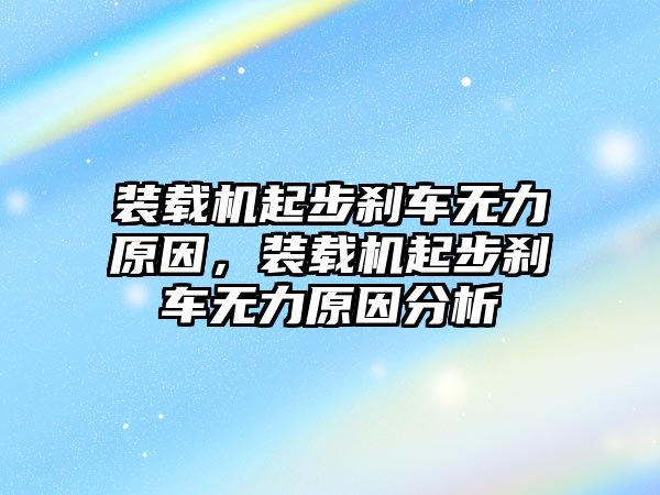 裝載機起步剎車無力原因，裝載機起步剎車無力原因分析