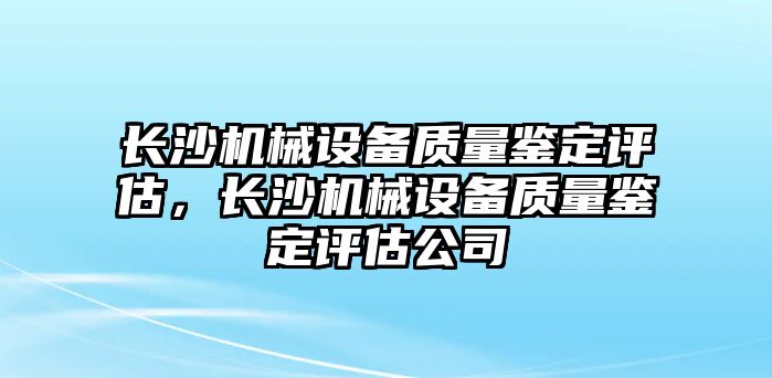 長沙機械設(shè)備質(zhì)量鑒定評估，長沙機械設(shè)備質(zhì)量鑒定評估公司