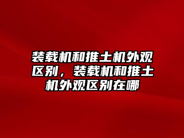 裝載機(jī)和推土機(jī)外觀區(qū)別，裝載機(jī)和推土機(jī)外觀區(qū)別在哪