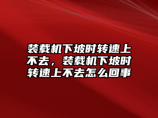 裝載機下坡時轉(zhuǎn)速上不去，裝載機下坡時轉(zhuǎn)速上不去怎么回事