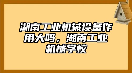 湖南工業(yè)機(jī)械設(shè)備作用大嗎，湖南工業(yè)機(jī)械學(xué)校