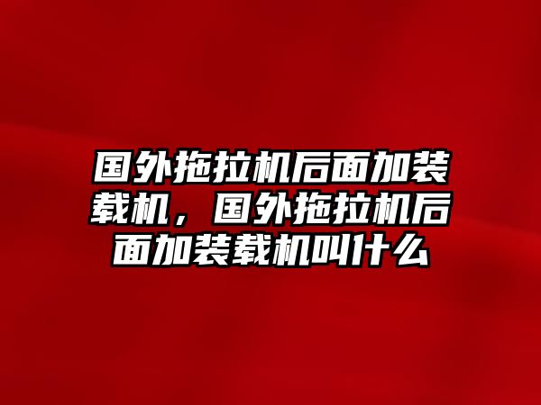 國外拖拉機后面加裝載機，國外拖拉機后面加裝載機叫什么