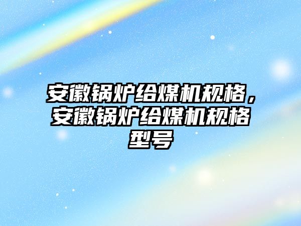 安徽鍋爐給煤機規(guī)格，安徽鍋爐給煤機規(guī)格型號