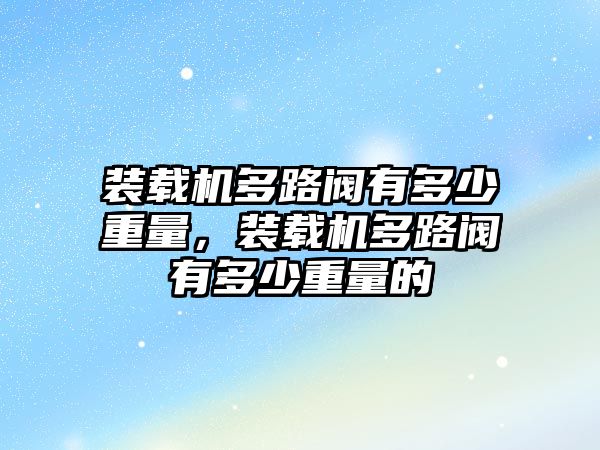 裝載機多路閥有多少重量，裝載機多路閥有多少重量的