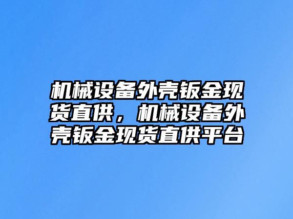 機(jī)械設(shè)備外殼鈑金現(xiàn)貨直供，機(jī)械設(shè)備外殼鈑金現(xiàn)貨直供平臺(tái)