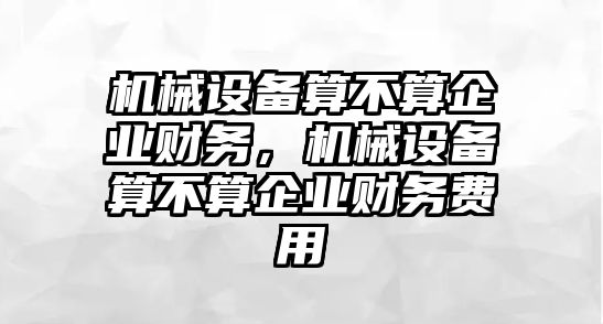 機械設(shè)備算不算企業(yè)財務(wù)，機械設(shè)備算不算企業(yè)財務(wù)費用