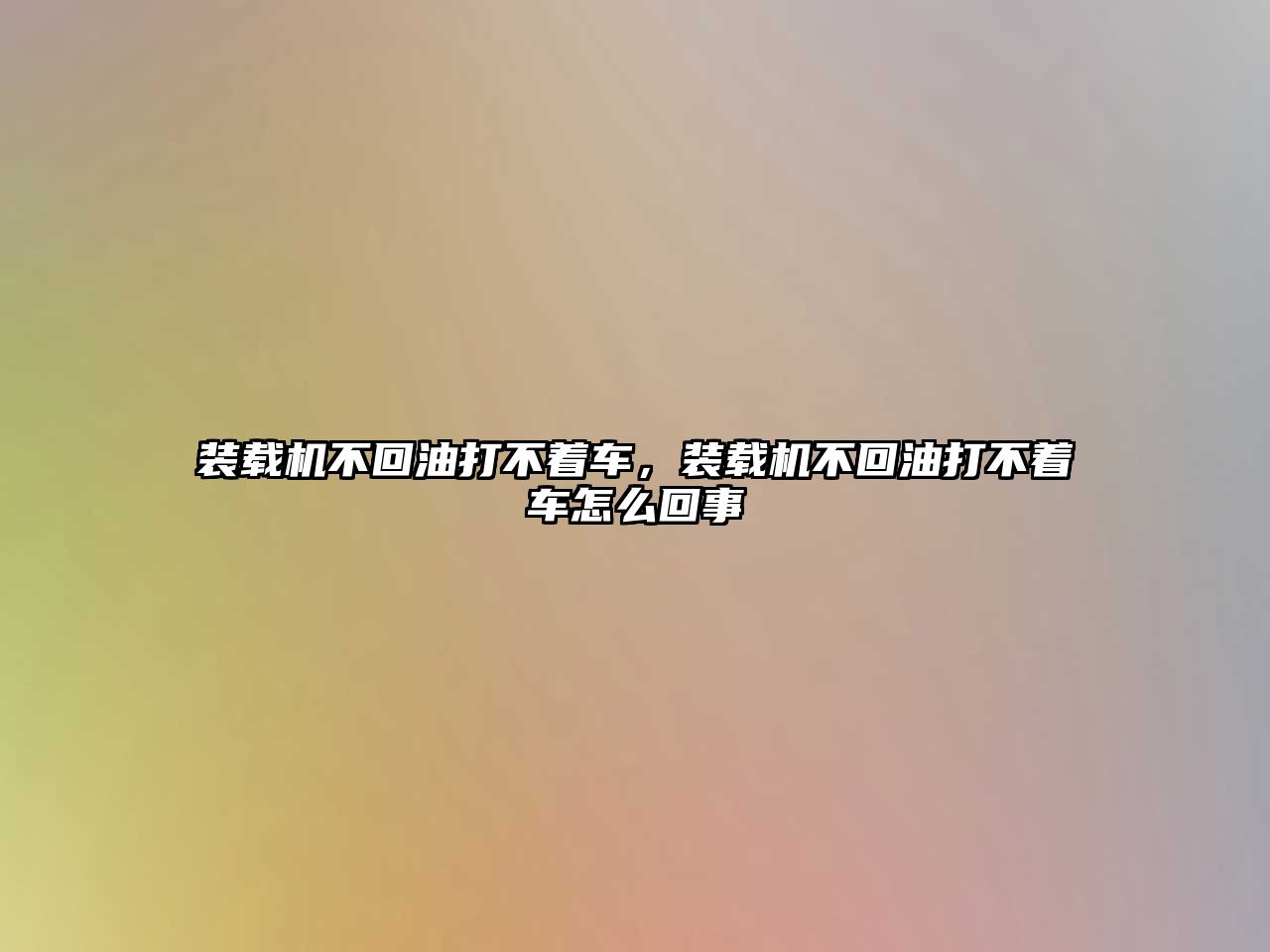 裝載機(jī)不回油打不著車，裝載機(jī)不回油打不著車怎么回事