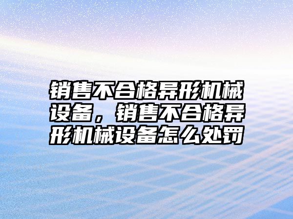 銷售不合格異形機(jī)械設(shè)備，銷售不合格異形機(jī)械設(shè)備怎么處罰