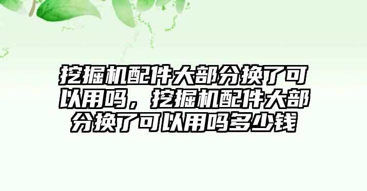 挖掘機(jī)配件大部分換了可以用嗎，挖掘機(jī)配件大部分換了可以用嗎多少錢