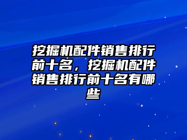 挖掘機(jī)配件銷售排行前十名，挖掘機(jī)配件銷售排行前十名有哪些