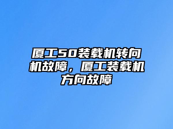 廈工50裝載機(jī)轉(zhuǎn)向機(jī)故障，廈工裝載機(jī)方向故障