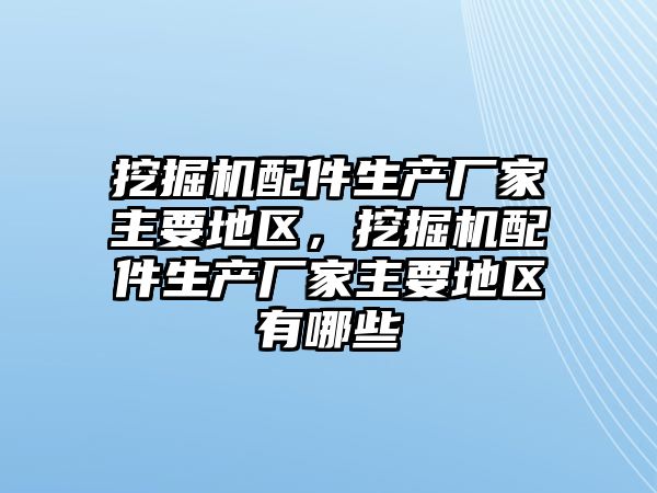 挖掘機配件生產(chǎn)廠家主要地區(qū)，挖掘機配件生產(chǎn)廠家主要地區(qū)有哪些