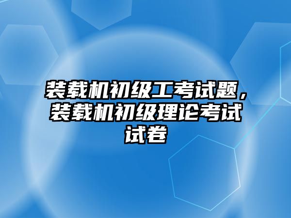 裝載機(jī)初級(jí)工考試題，裝載機(jī)初級(jí)理論考試試卷