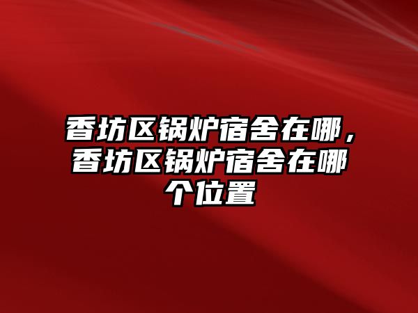 香坊區(qū)鍋爐宿舍在哪，香坊區(qū)鍋爐宿舍在哪個(gè)位置