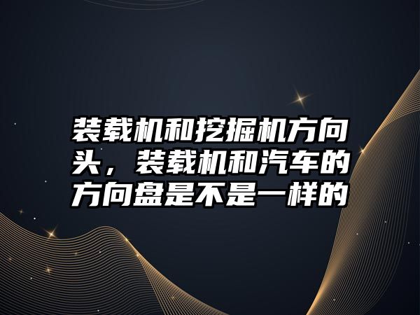 裝載機和挖掘機方向頭，裝載機和汽車的方向盤是不是一樣的