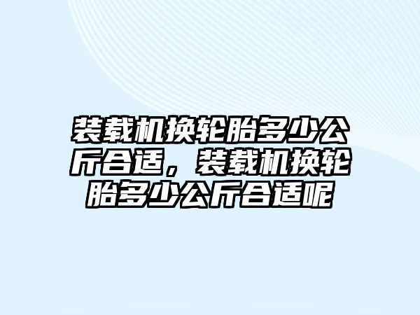 裝載機換輪胎多少公斤合適，裝載機換輪胎多少公斤合適呢