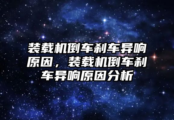 裝載機倒車剎車異響原因，裝載機倒車剎車異響原因分析