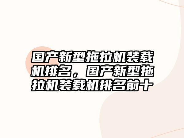 國產新型拖拉機裝載機排名，國產新型拖拉機裝載機排名前十