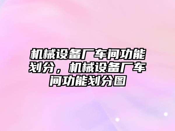 機(jī)械設(shè)備廠車間功能劃分，機(jī)械設(shè)備廠車間功能劃分圖