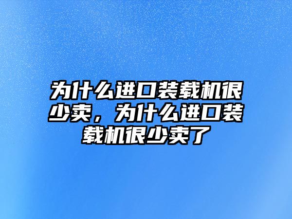 為什么進口裝載機很少賣，為什么進口裝載機很少賣了