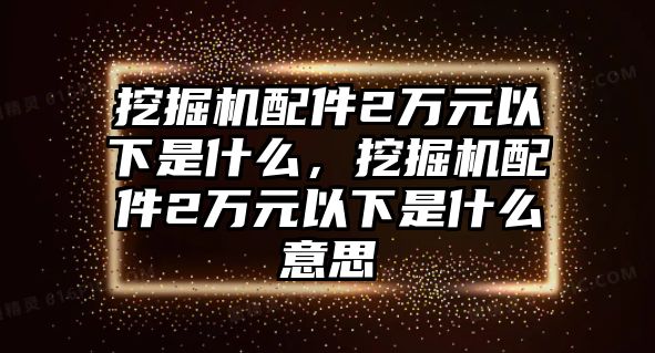 挖掘機配件2萬元以下是什么，挖掘機配件2萬元以下是什么意思