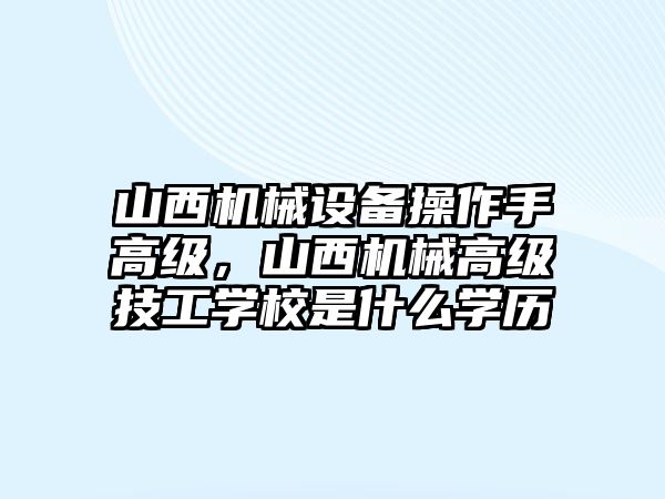 山西機械設備操作手高級，山西機械高級技工學校是什么學歷