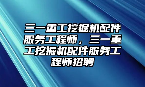 三一重工挖掘機(jī)配件服務(wù)工程師，三一重工挖掘機(jī)配件服務(wù)工程師招聘