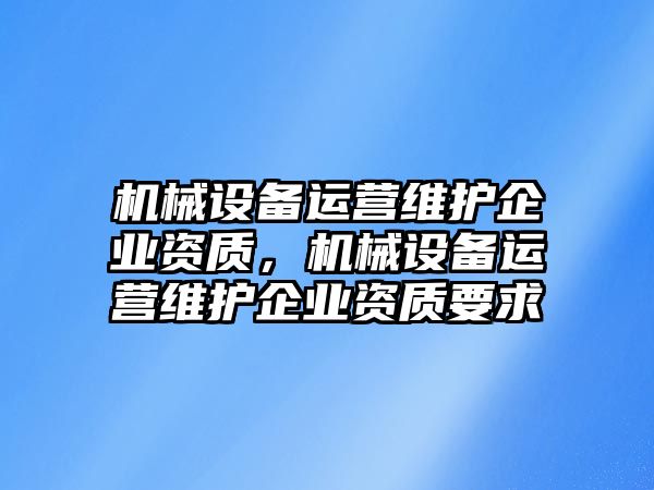 機械設(shè)備運營維護企業(yè)資質(zhì)，機械設(shè)備運營維護企業(yè)資質(zhì)要求