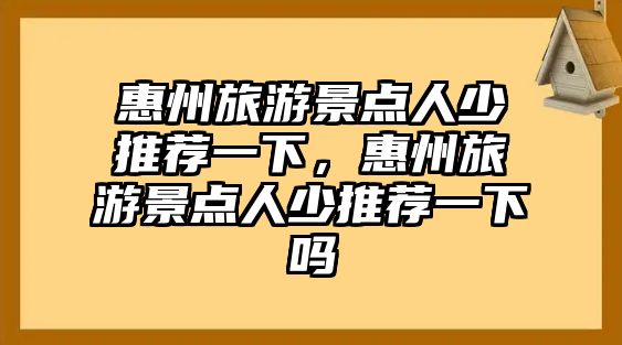 惠州旅游景點(diǎn)人少推薦一下，惠州旅游景點(diǎn)人少推薦一下嗎