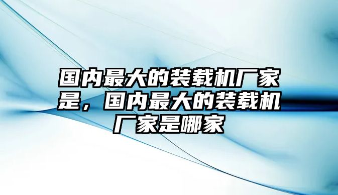 國(guó)內(nèi)最大的裝載機(jī)廠家是，國(guó)內(nèi)最大的裝載機(jī)廠家是哪家