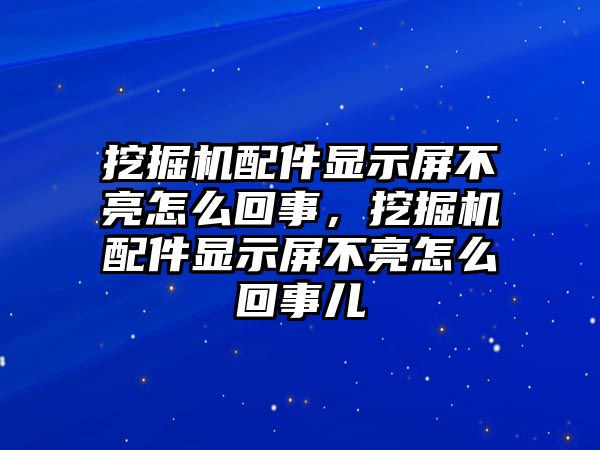 挖掘機配件顯示屏不亮怎么回事，挖掘機配件顯示屏不亮怎么回事兒