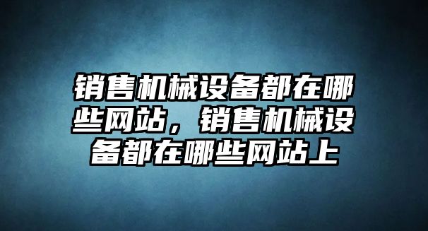 銷售機(jī)械設(shè)備都在哪些網(wǎng)站，銷售機(jī)械設(shè)備都在哪些網(wǎng)站上