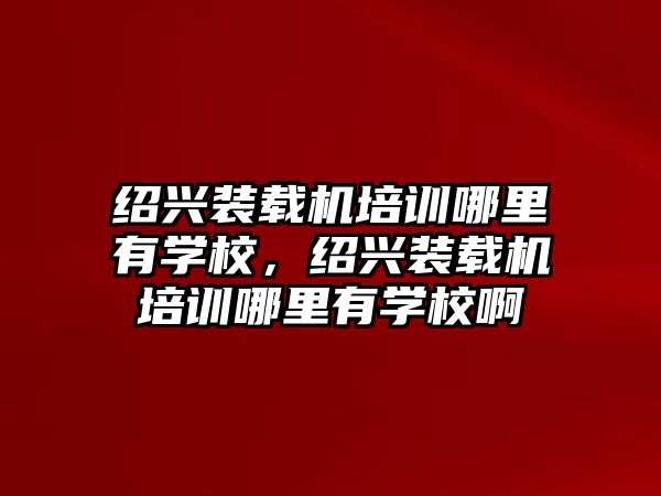 紹興裝載機培訓哪里有學校，紹興裝載機培訓哪里有學校啊