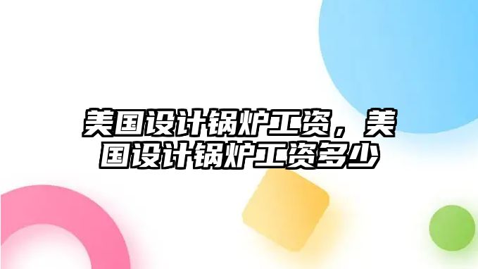 美國設(shè)計鍋爐工資，美國設(shè)計鍋爐工資多少