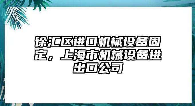 徐匯區(qū)進(jìn)口機(jī)械設(shè)備固定，上海市機(jī)械設(shè)備進(jìn)出口公司