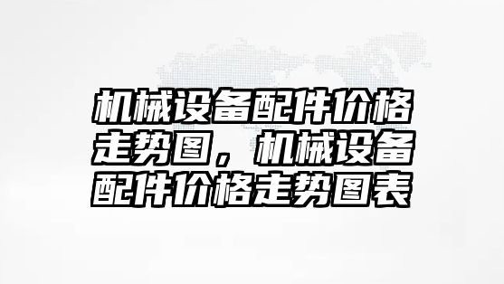 機械設(shè)備配件價格走勢圖，機械設(shè)備配件價格走勢圖表