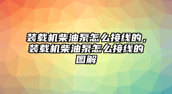 裝載機(jī)柴油泵怎么接線的，裝載機(jī)柴油泵怎么接線的圖解