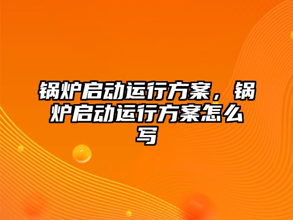 鍋爐啟動運行方案，鍋爐啟動運行方案怎么寫