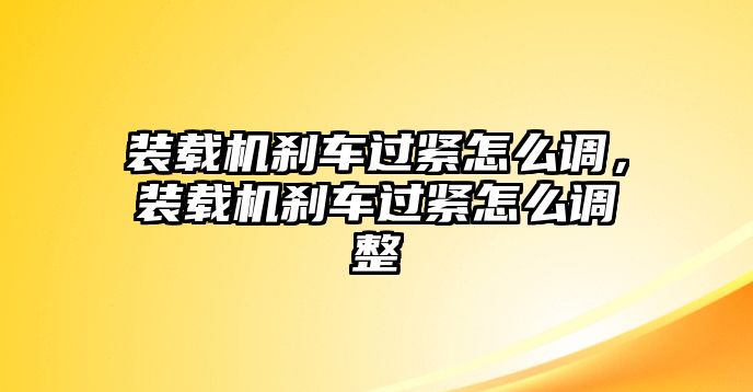 裝載機剎車過緊怎么調(diào)，裝載機剎車過緊怎么調(diào)整